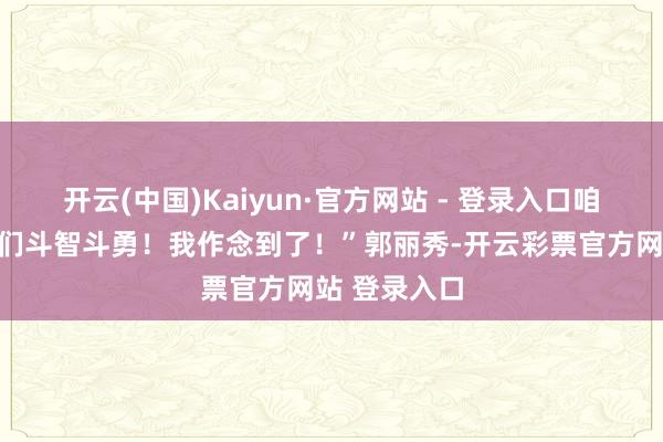 开云(中国)Kaiyun·官方网站 - 登录入口咱们必须与他们斗智斗勇！我作念到了！”郭丽秀-开云彩票官方网站 登录入口