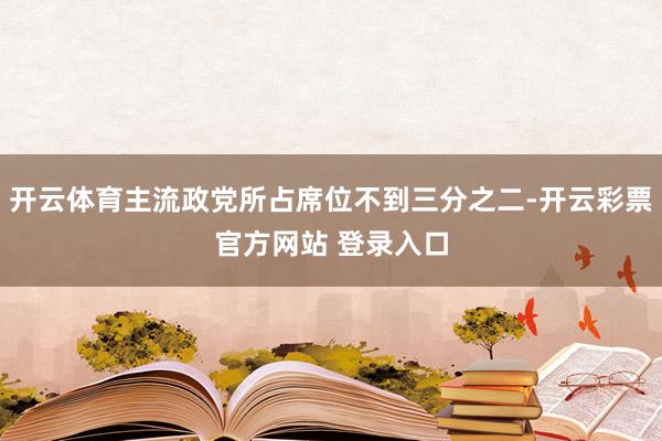开云体育主流政党所占席位不到三分之二-开云彩票官方网站 登录入口