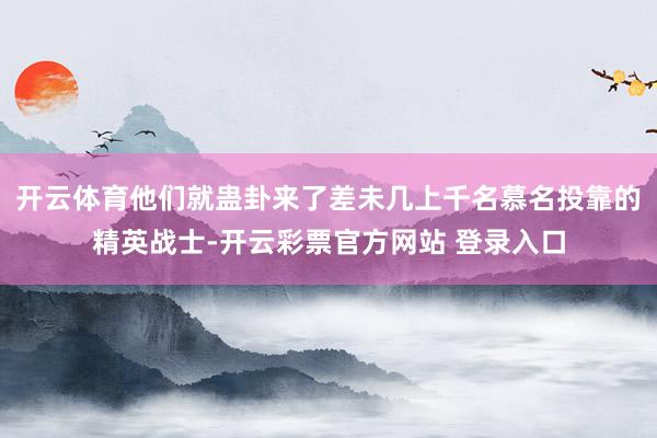 开云体育他们就蛊卦来了差未几上千名慕名投靠的精英战士-开云彩票官方网站 登录入口