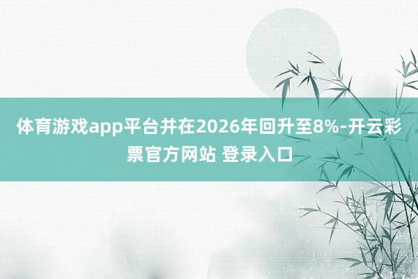 体育游戏app平台并在2026年回升至8%-开云彩票官方网站 登录入口