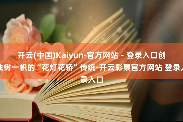 开云(中国)Kaiyun·官方网站 - 登录入口创出独树一帜的“花灯花轿”传统-开云彩票官方网站 登录入口
