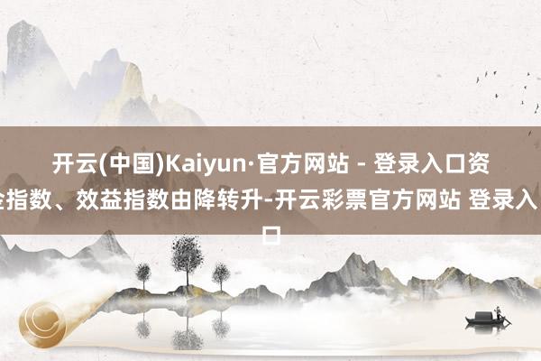 开云(中国)Kaiyun·官方网站 - 登录入口资金指数、效益指数由降转升-开云彩票官方网站 登录入口