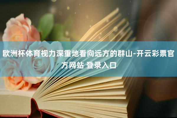 欧洲杯体育视力深重地看向远方的群山-开云彩票官方网站 登录入口