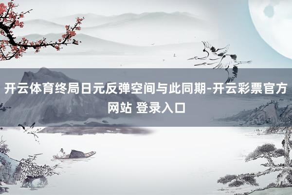 开云体育终局日元反弹空间与此同期-开云彩票官方网站 登录入口