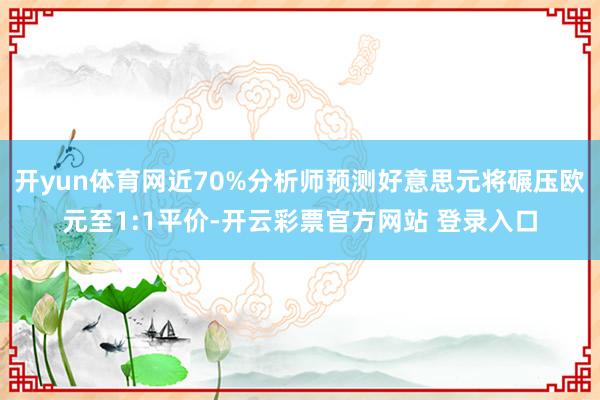 开yun体育网近70%分析师预测好意思元将碾压欧元至1:1平价-开云彩票官方网站 登录入口
