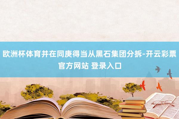 欧洲杯体育并在同庚得当从黑石集团分拆-开云彩票官方网站 登录入口
