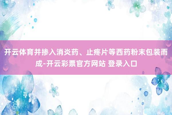 开云体育并掺入消炎药、止疼片等西药粉末包装而成-开云彩票官方网站 登录入口