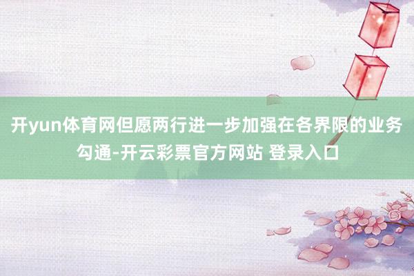 开yun体育网但愿两行进一步加强在各界限的业务勾通-开云彩票官方网站 登录入口
