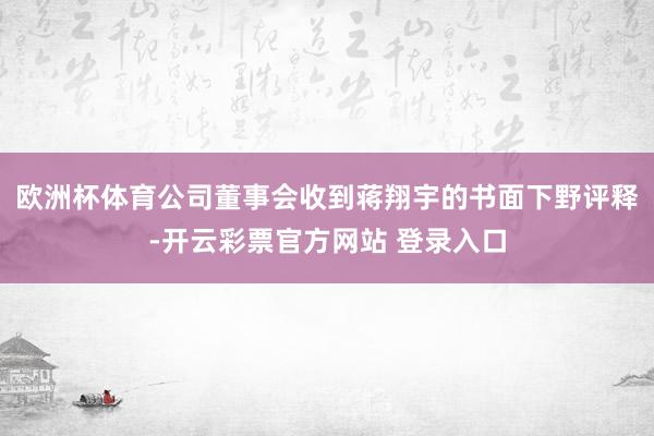 欧洲杯体育公司董事会收到蒋翔宇的书面下野评释-开云彩票官方网站 登录入口