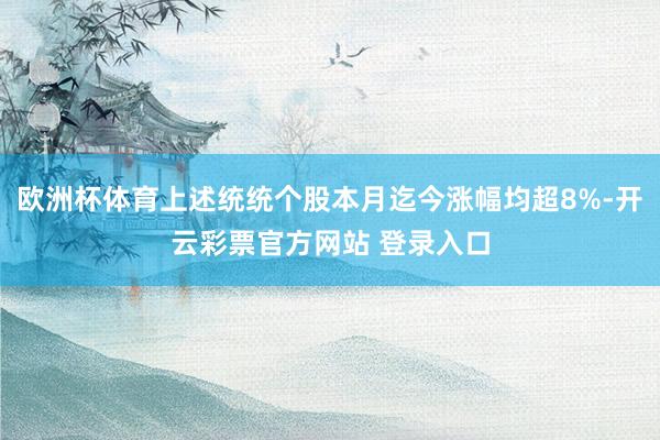 欧洲杯体育上述统统个股本月迄今涨幅均超8%-开云彩票官方网站 登录入口