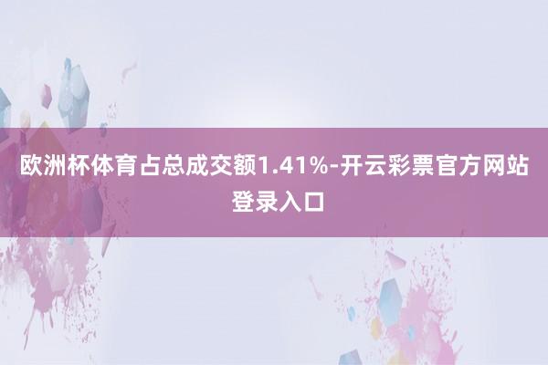 欧洲杯体育占总成交额1.41%-开云彩票官方网站 登录入口