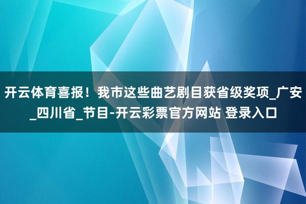 开云体育喜报！我市这些曲艺剧目获省级奖项_广安_四川省_节目-开云彩票官方网站 登录入口