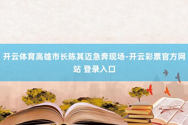 开云体育高雄市长陈其迈急奔现场-开云彩票官方网站 登录入口