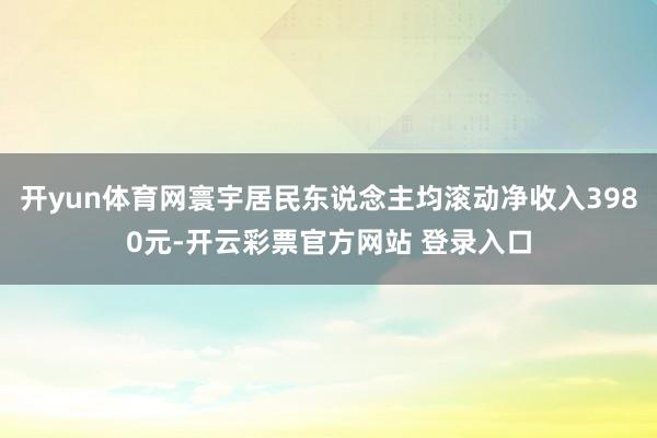 开yun体育网寰宇居民东说念主均滚动净收入3980元-开云彩票官方网站 登录入口