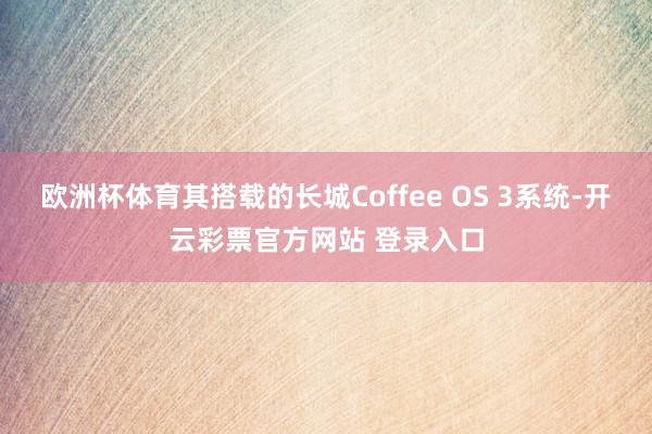 欧洲杯体育其搭载的长城Coffee OS 3系统-开云彩票官方网站 登录入口