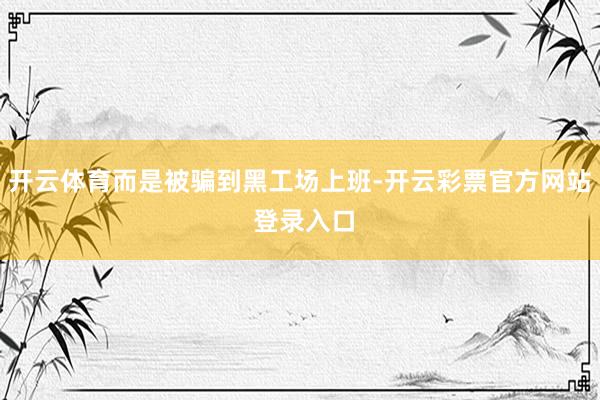 开云体育而是被骗到黑工场上班-开云彩票官方网站 登录入口
