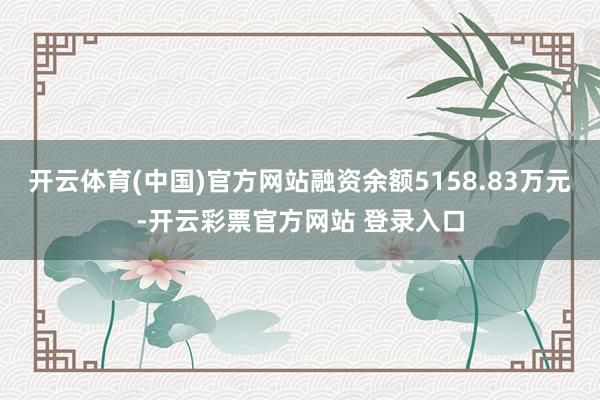 开云体育(中国)官方网站融资余额5158.83万元-开云彩票官方网站 登录入口