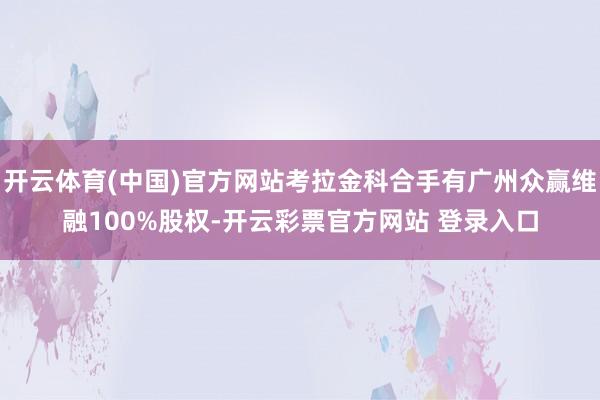 开云体育(中国)官方网站考拉金科合手有广州众赢维融100%股权-开云彩票官方网站 登录入口