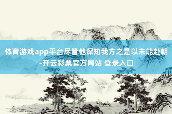 体育游戏app平台尽管他深知我方之是以未能赴朝-开云彩票官方网站 登录入口