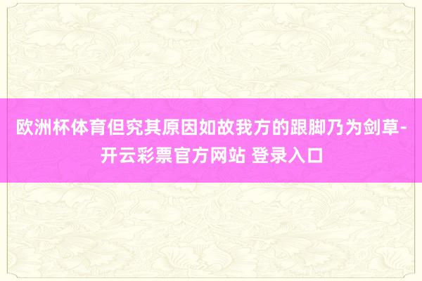 欧洲杯体育但究其原因如故我方的跟脚乃为剑草-开云彩票官方网站 登录入口