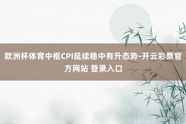 欧洲杯体育中枢CPI延续稳中有升态势-开云彩票官方网站 登录入口