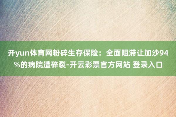 开yun体育网粉碎生存保险:全面阻滞让加沙94%的病院遭碎裂-开云彩票官方网站 登录入口