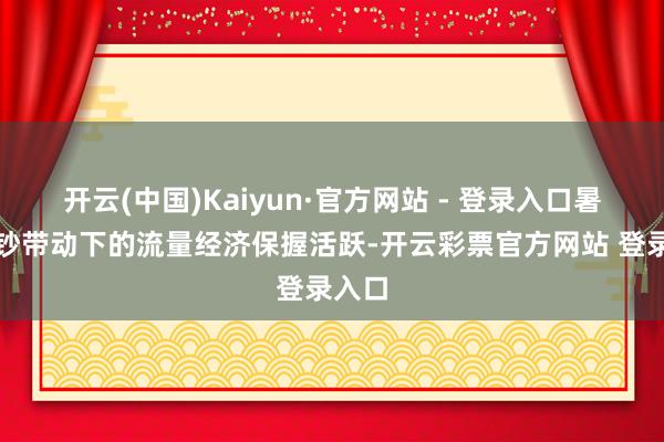 开云(中国)Kaiyun·官方网站 - 登录入口暑期破钞带动下的流量经济保握活跃-开云彩票官方网站 登录入口