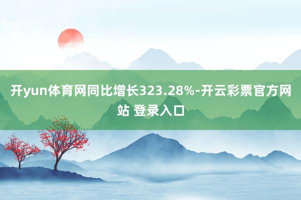 开yun体育网同比增长323.28%-开云彩票官方网站 登录入口
