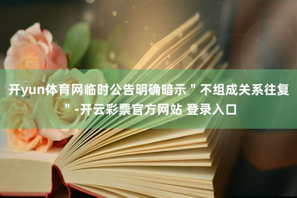 开yun体育网临时公告明确暗示"不组成关系往复"-开云彩票官方网站 登录入口
