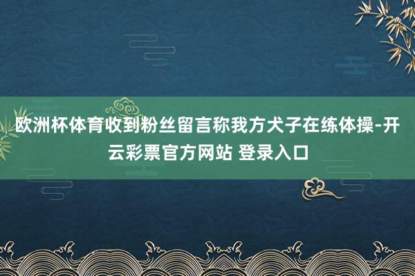 欧洲杯体育收到粉丝留言称我方犬子在练体操-开云彩票官方网站 登录入口
