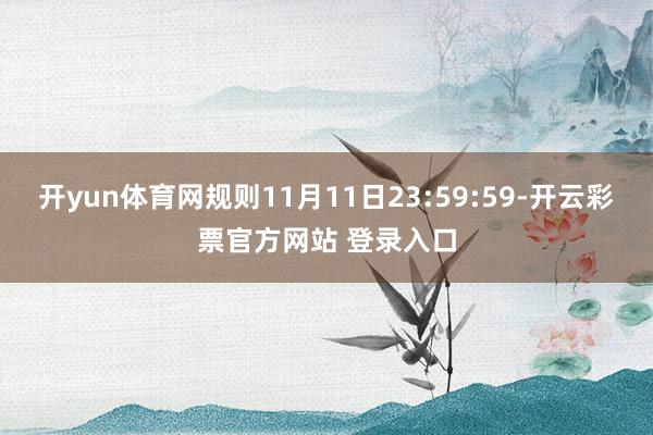 开yun体育网规则11月11日23:59:59-开云彩票官方网站 登录入口