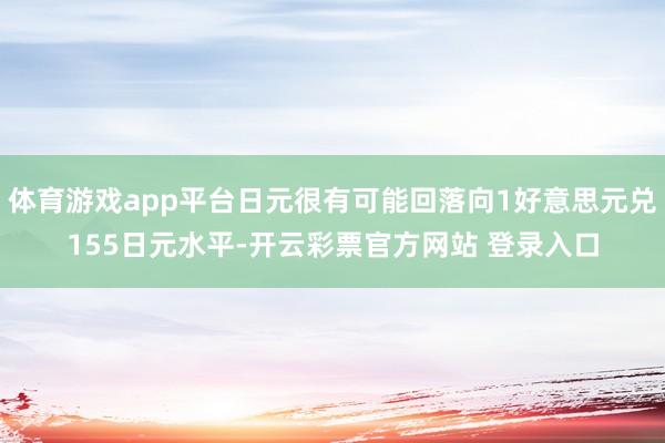 体育游戏app平台日元很有可能回落向1好意思元兑155日元水平-开云彩票官方网站 登录入口
