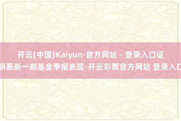 开云(中国)Kaiyun·官方网站 - 登录入口证明最新一期基金季报表现-开云彩票官方网站 登录入口