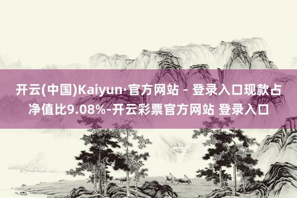 开云(中国)Kaiyun·官方网站 - 登录入口现款占净值比9.08%-开云彩票官方网站 登录入口