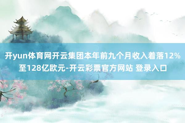 开yun体育网开云集团本年前九个月收入着落12%至128亿欧元-开云彩票官方网站 登录入口