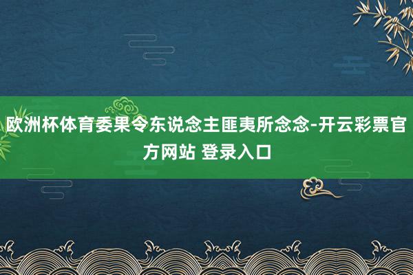 欧洲杯体育委果令东说念主匪夷所念念-开云彩票官方网站 登录入口