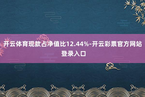 开云体育现款占净值比12.44%-开云彩票官方网站 登录入口