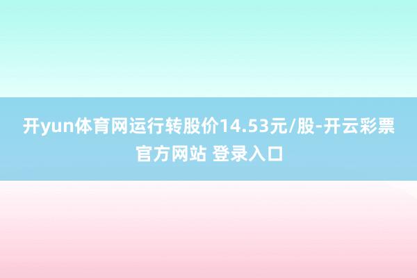 开yun体育网运行转股价14.53元/股-开云彩票官方网站 登录入口