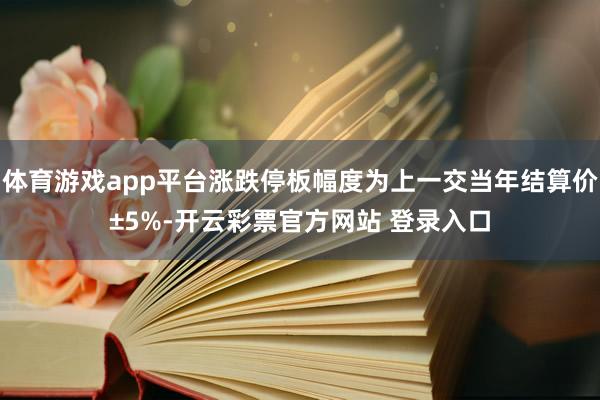 体育游戏app平台涨跌停板幅度为上一交当年结算价±5%-开云彩票官方网站 登录入口