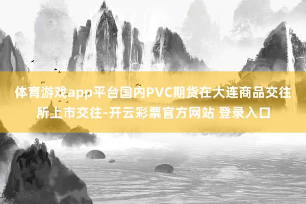 体育游戏app平台国内PVC期货在大连商品交往所上市交往-开云彩票官方网站 登录入口