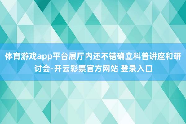 体育游戏app平台展厅内还不错确立科普讲座和研讨会-开云彩票官方网站 登录入口