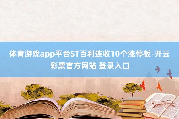 体育游戏app平台ST百利连收10个涨停板-开云彩票官方网站 登录入口