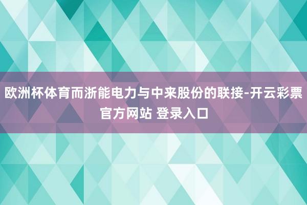 欧洲杯体育而浙能电力与中来股份的联接-开云彩票官方网站 登录入口