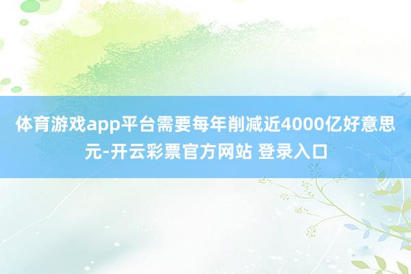 体育游戏app平台需要每年削减近4000亿好意思元-开云彩票官方网站 登录入口