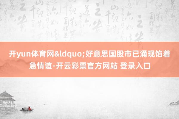 开yun体育网&ldquo;好意思国股市已涌现馅着急情谊-开云彩票官方网站 登录入口